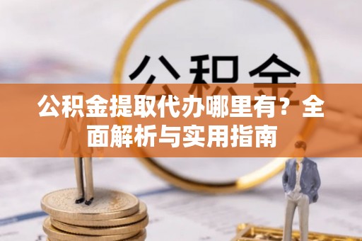 邻水公积金提取代办哪里有？全面解析与实用指南