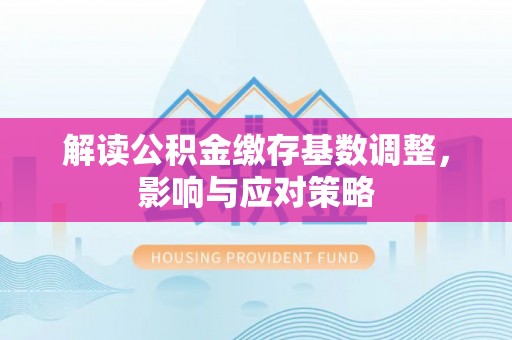 邻水解读公积金缴存基数调整，影响与应对策略
