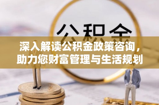 邻水深入解读公积金政策咨询，助力您财富管理与生活规划