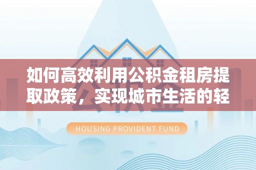 邻水如何高效利用公积金租房提取政策，实现城市生活的轻松负担