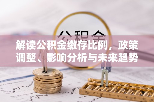 邻水解读公积金缴存比例，政策调整、影响分析与未来趋势