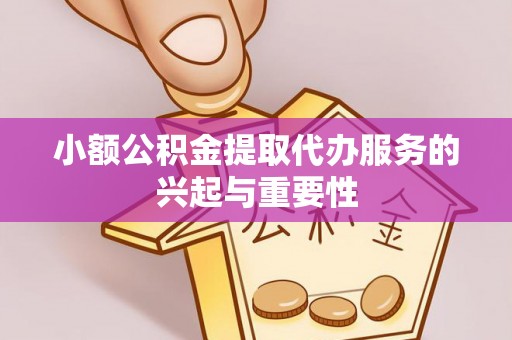 邻水小额公积金提取代办服务的兴起与重要性