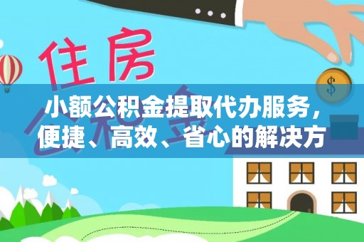 邻水小额公积金提取代办服务，便捷、高效、省心的解决方案