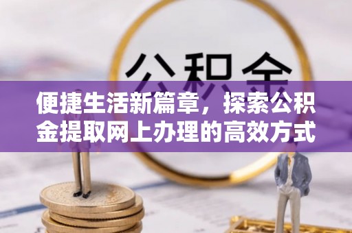 邻水便捷生活新篇章，探索公积金提取网上办理的高效方式