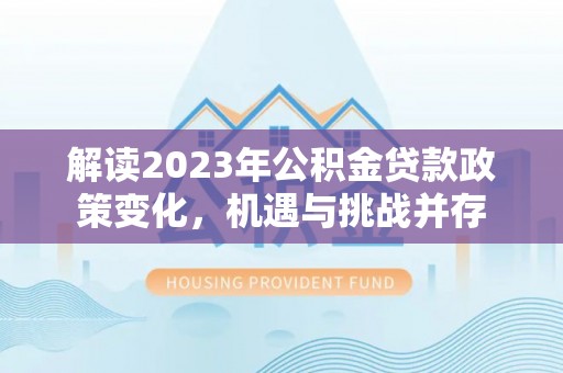 邻水解读2023年公积金贷款政策变化，机遇与挑战并存