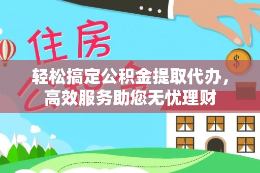 邻水轻松搞定公积金提取代办，高效服务助您无忧理财