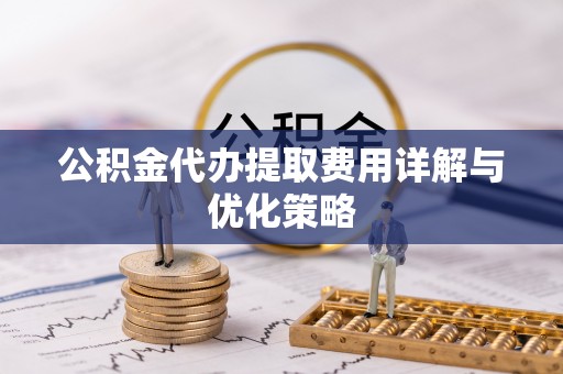 邻水公积金代办提取费用详解与优化策略