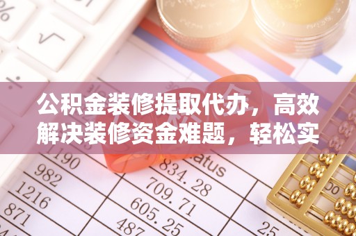 邻水公积金装修提取代办，高效解决装修资金难题，轻松实现家居梦想