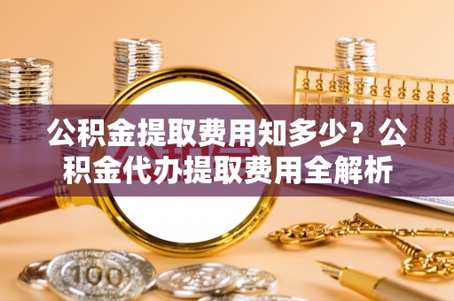 邻水公积金提取费用知多少？公积金代办提取费用全解析