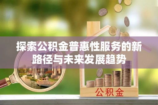邻水探索公积金普惠性服务的新路径与未来发展趋势