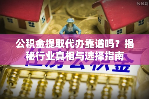 邻水公积金提取代办靠谱吗？揭秘行业真相与选择指南
