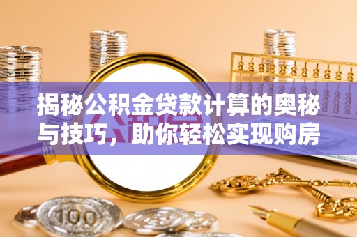 邻水揭秘公积金贷款计算的奥秘与技巧，助你轻松实现购房梦想