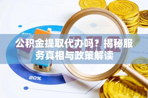 邻水公积金提取代办吗？揭秘服务真相与政策解读
