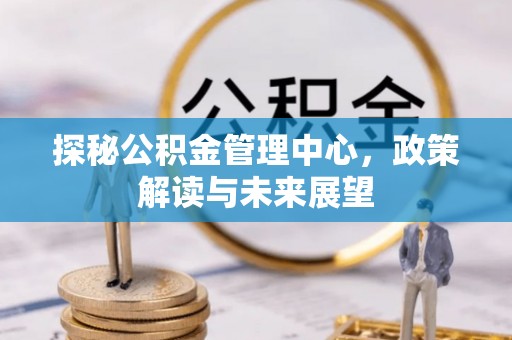 邻水探秘公积金管理中心，政策解读与未来展望