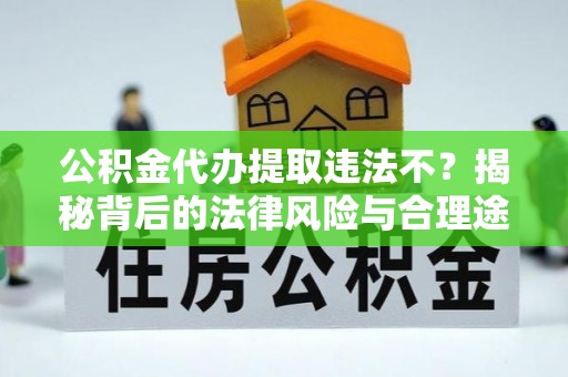 邻水公积金代办提取违法不？揭秘背后的法律风险与合理途径