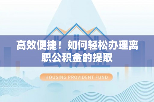 邻水高效便捷！如何轻松办理离职公积金的提取