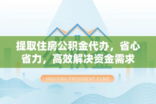 邻水提取住房公积金代办，省心省力，高效解决资金需求