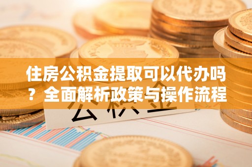 邻水住房公积金提取可以代办吗？全面解析政策与操作流程