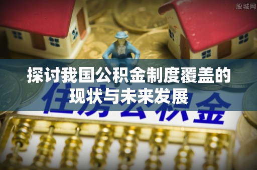 邻水探讨我国公积金制度覆盖的现状与未来发展