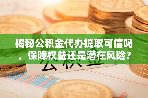 邻水揭秘公积金代办提取可信吗，保障权益还是潜在风险？