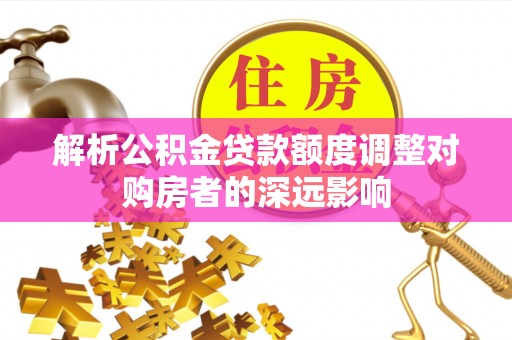 邻水解析公积金贷款额度调整对购房者的深远影响