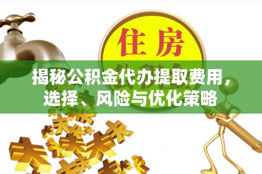 邻水揭秘公积金代办提取费用，选择、风险与优化策略
