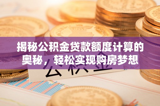 邻水揭秘公积金贷款额度计算的奥秘，轻松实现购房梦想