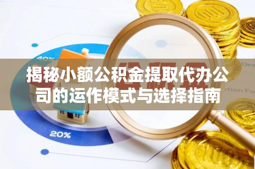 邻水揭秘小额公积金提取代办公司的运作模式与选择指南