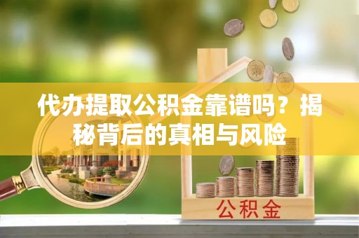 邻水代办提取公积金靠谱吗？揭秘背后的真相与风险