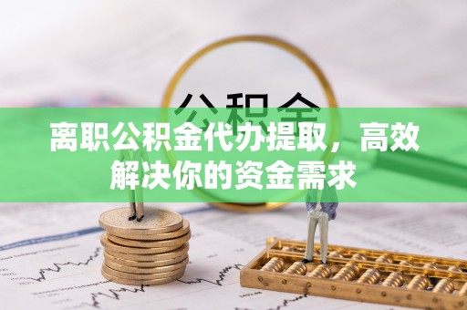 邻水离职公积金代办提取，高效解决你的资金需求