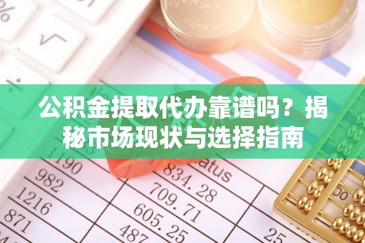 邻水公积金提取代办靠谱吗？揭秘市场现状与选择指南