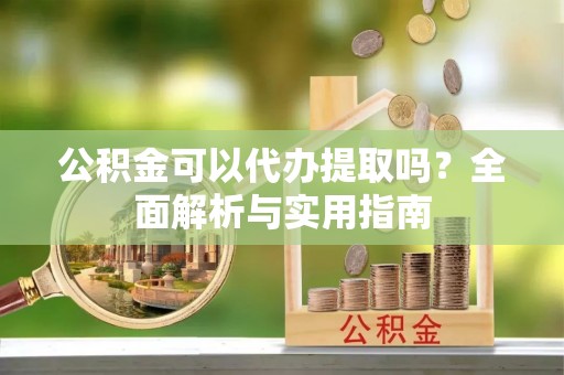 邻水公积金可以代办提取吗？全面解析与实用指南