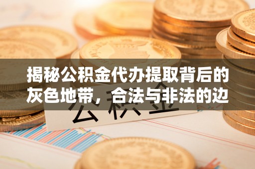 邻水揭秘公积金代办提取背后的灰色地带，合法与非法的边界