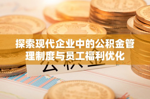 邻水探索现代企业中的公积金管理制度与员工福利优化