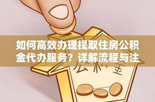 邻水如何高效办理提取住房公积金代办服务？详解流程与注意事项