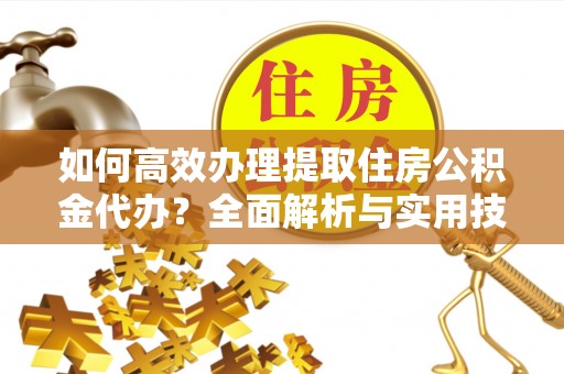 邻水如何高效办理提取住房公积金代办？全面解析与实用技巧