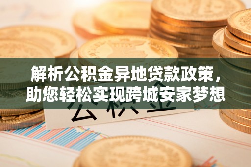 邻水解析公积金异地贷款政策，助您轻松实现跨城安家梦想