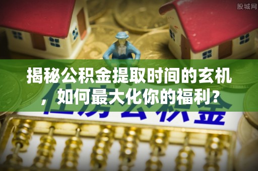 邻水揭秘公积金提取时间的玄机，如何最大化你的福利？