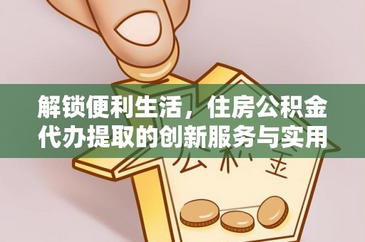 邻水解锁便利生活，住房公积金代办提取的创新服务与实用指南