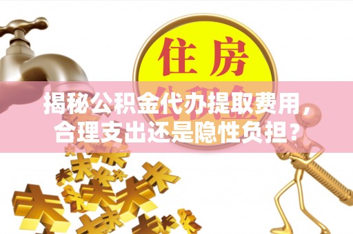 邻水揭秘公积金代办提取费用，合理支出还是隐性负担？