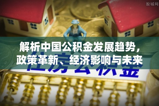 邻水解析中国公积金发展趋势，政策革新、经济影响与未来展望
