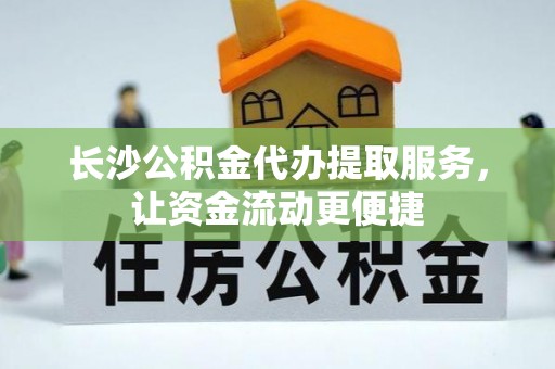 邻水长沙公积金代办提取服务，让资金流动更便捷