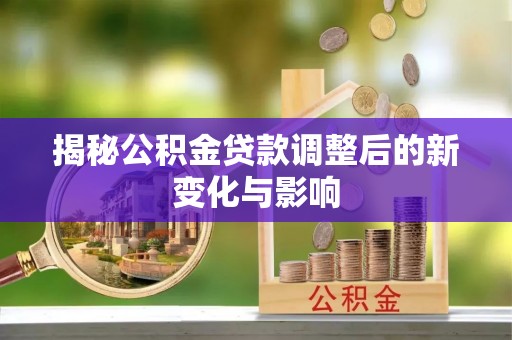 邻水揭秘公积金贷款调整后的新变化与影响