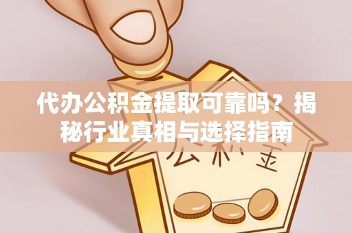 邻水代办公积金提取可靠吗？揭秘行业真相与选择指南