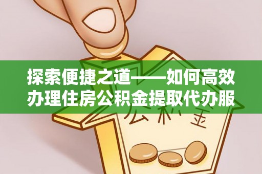 邻水探索便捷之道——如何高效办理住房公积金提取代办服务