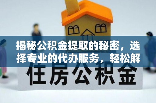 邻水揭秘公积金提取的秘密，选择专业的代办服务，轻松解决你的难题