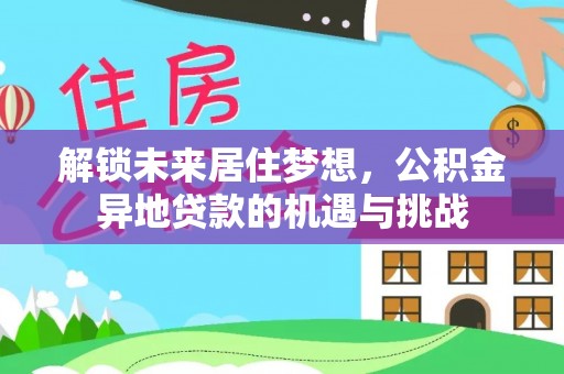 邻水解锁未来居住梦想，公积金异地贷款的机遇与挑战