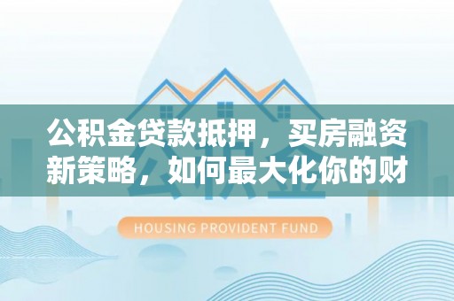 邻水公积金贷款抵押，买房融资新策略，如何最大化你的财务自由