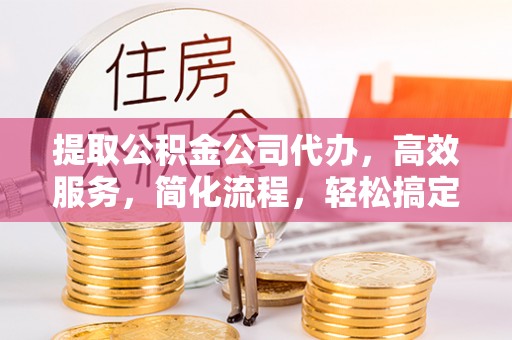 邻水提取公积金公司代办，高效服务，简化流程，轻松搞定资金难题