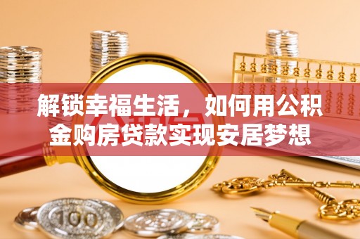 邻水解锁幸福生活，如何用公积金购房贷款实现安居梦想